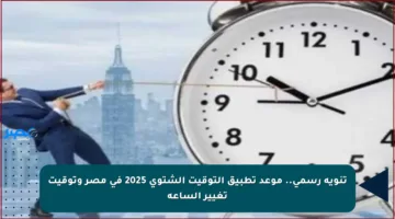 تنويه رسمي.. موعد تطبيق التوقيت الشتوي 2025 في مصر وتوقيت تغيير الساعة
